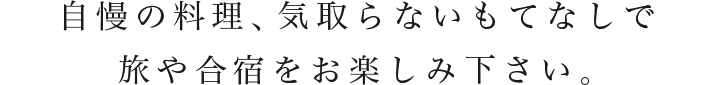 自慢の料理と温泉、気取らないもてなしで旅や合宿をお楽しみ下さい。